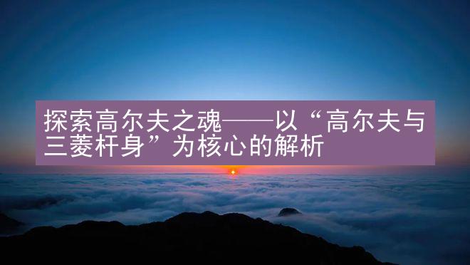 探索高尔夫之魂——以“高尔夫与三菱杆身”为核心的解析